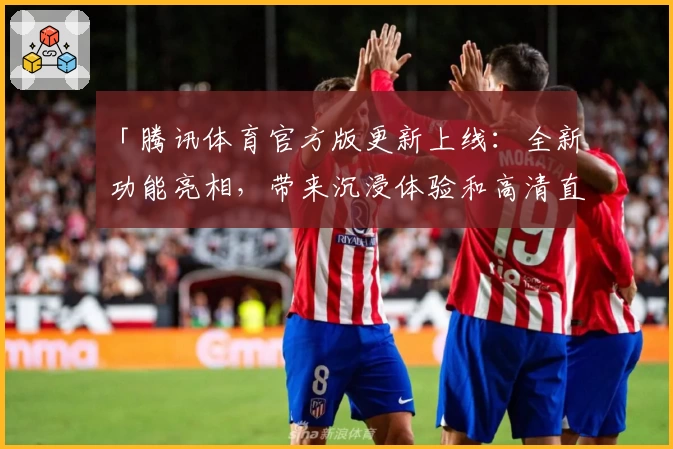 「腾讯体育官方版更新上线：全新功能亮相，带来沉浸体验和高清直播」