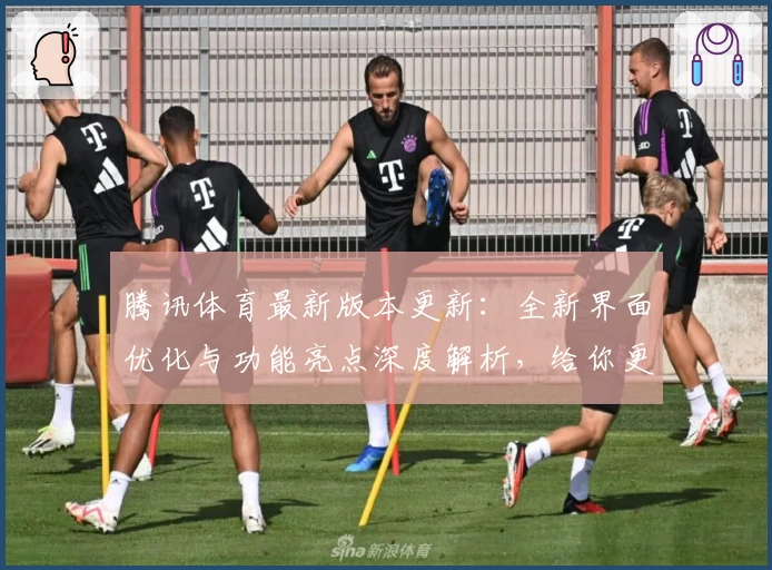 腾讯体育最新版本更新:全新界面优化与功能亮点深度解析,给你更畅快的观赛体验