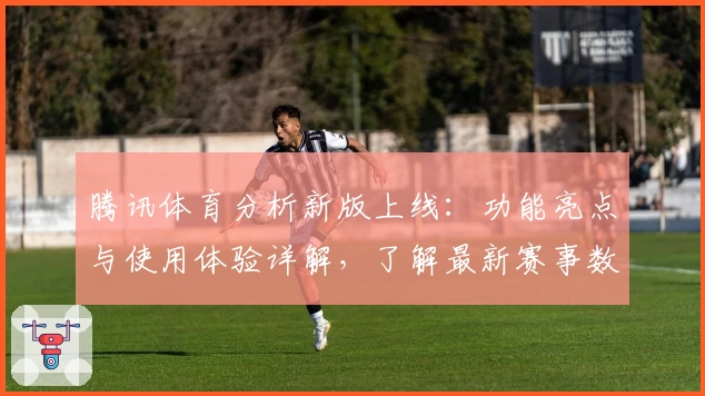 腾讯体育分析新版上线:功能亮点与使用体验详解,了解最新赛事数据背后的专业解析