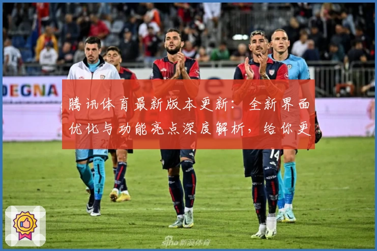 腾讯体育最新版本更新:全新界面优化与功能亮点深度解析,给你更畅快的观赛体验