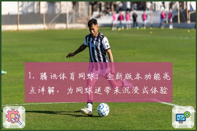 1. 腾讯体育网球：全新版本功能亮点详解，为网球迷带来沉浸式体验