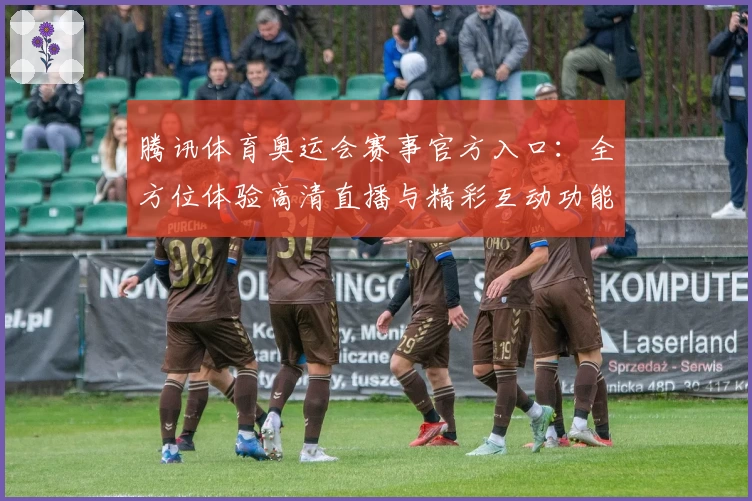 腾讯体育奥运会赛事官方入口：全方位体验高清直播与精彩互动功能亮点解析