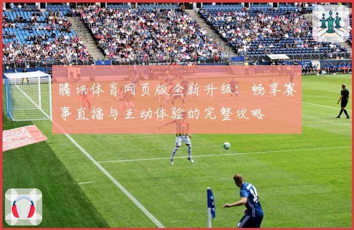 腾讯体育网页版全新升级：畅享赛事直播与互动体验的完整攻略