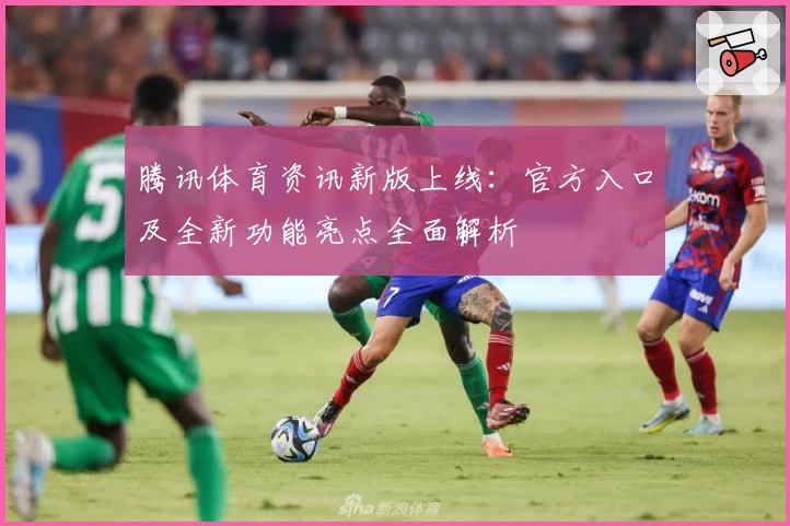 腾讯体育资讯新版上线：官方入口及全新功能亮点全面解析