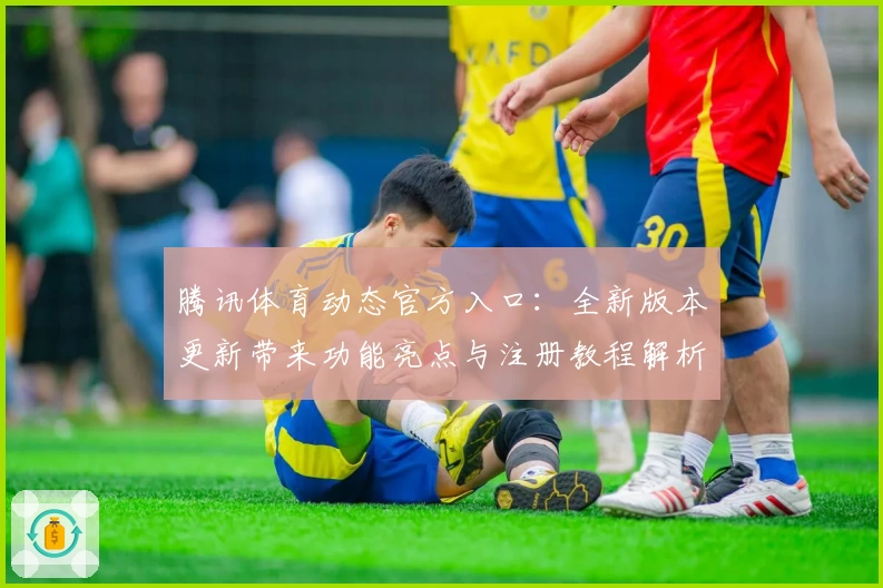 腾讯体育动态官方入口：全新版本更新带来功能亮点与注册教程解析