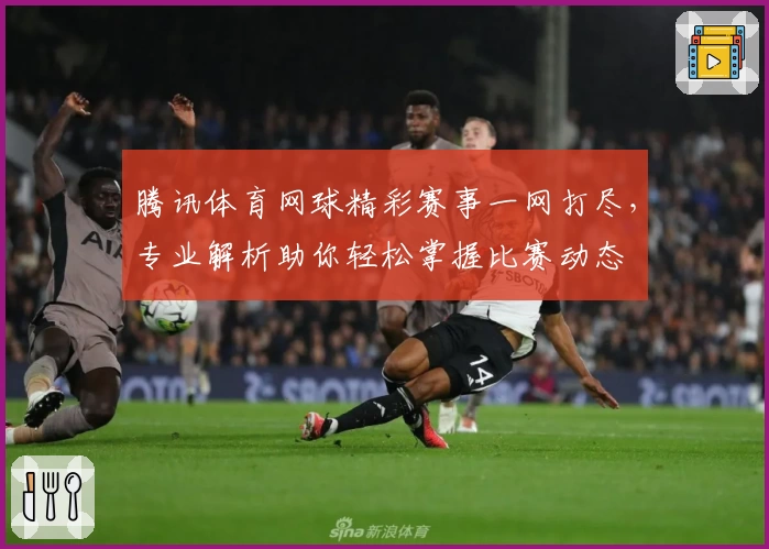 腾讯体育网球精彩赛事一网打尽,专业解析助你轻松掌握比赛动态