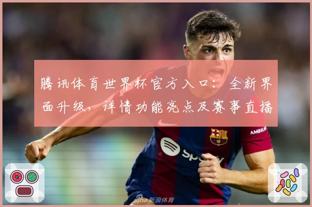 腾讯体育世界杯官方入口:全新界面升级,详情功能亮点及赛事直播全解析