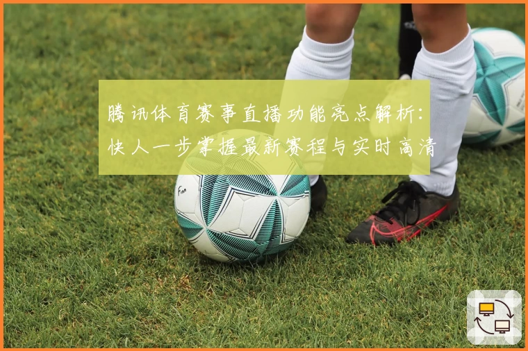 腾讯体育赛事直播功能亮点解析：快人一步掌握最新赛程与实时高清画质体验