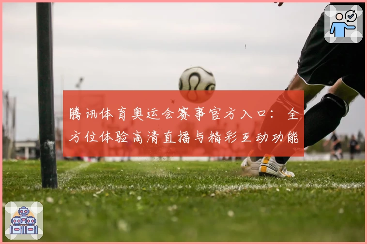 腾讯体育奥运会赛事官方入口：全方位体验高清直播与精彩互动功能亮点解析
