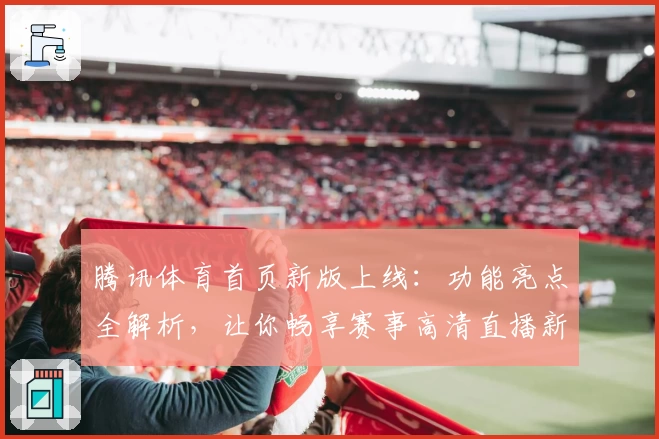 腾讯体育首页新版上线：功能亮点全解析，让你畅享赛事高清直播新体验