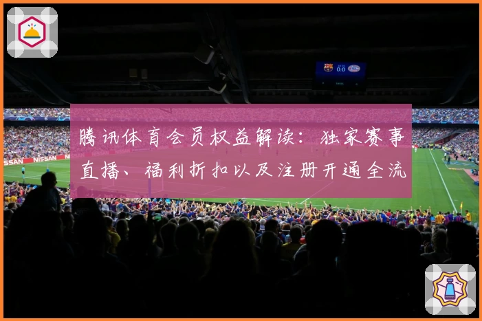 腾讯体育会员权益解读：独家赛事直播、福利折扣以及注册开通全流程指南