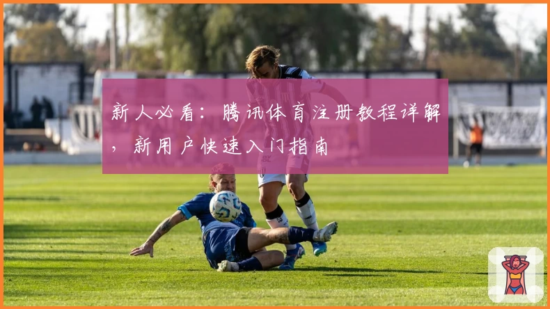 新人必看：腾讯体育注册教程详解，新用户快速入门指南