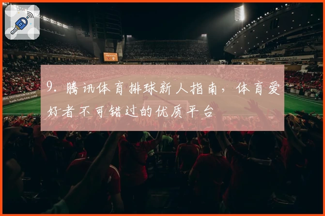 9. 腾讯体育排球新人指南,体育爱好者不可错过的优质平台