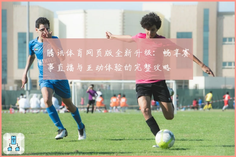 腾讯体育网页版全新升级:畅享赛事直播与互动体验的完整攻略