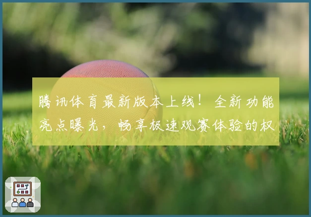 腾讯体育最新版本上线！全新功能亮点曝光，畅享极速观赛体验的权威指南