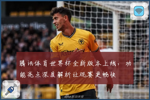 腾讯体育世界杯全新版本上线,功能亮点深度解析让观赛更畅快