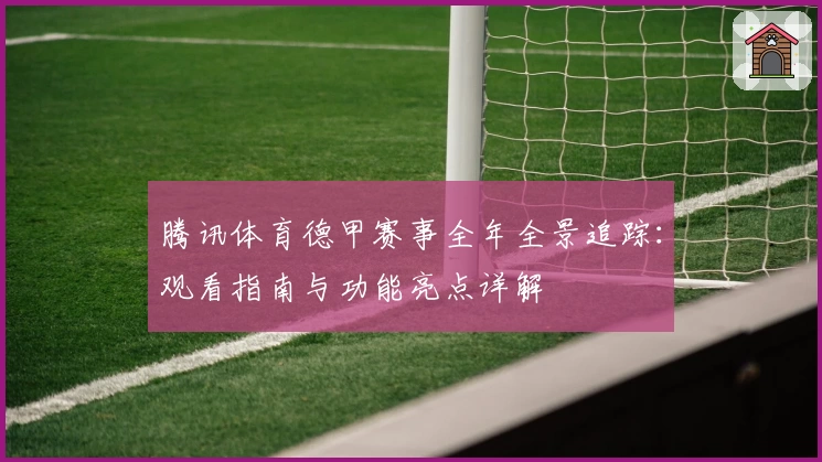 腾讯体育德甲赛事全年全景追踪：观看指南与功能亮点详解