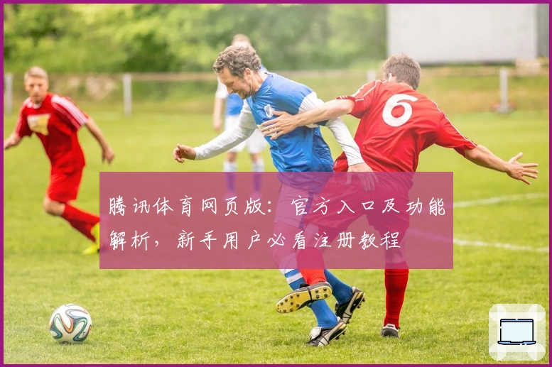 腾讯体育网页版：官方入口及功能解析，新手用户必看注册教程