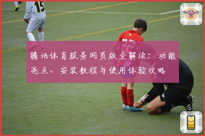 腾讯体育服务网页版全解读：功能亮点、安装教程与使用体验攻略