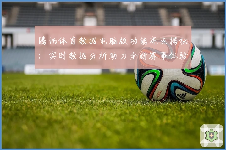 腾讯体育数据电脑版功能亮点揭秘:实时数据分析助力全新赛事体验