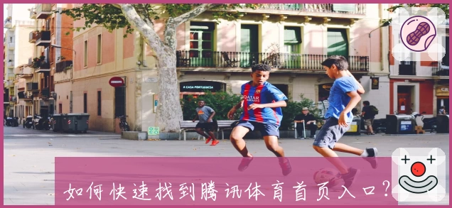 如何快速找到腾讯体育首页入口？官方详解新手快速上手指南