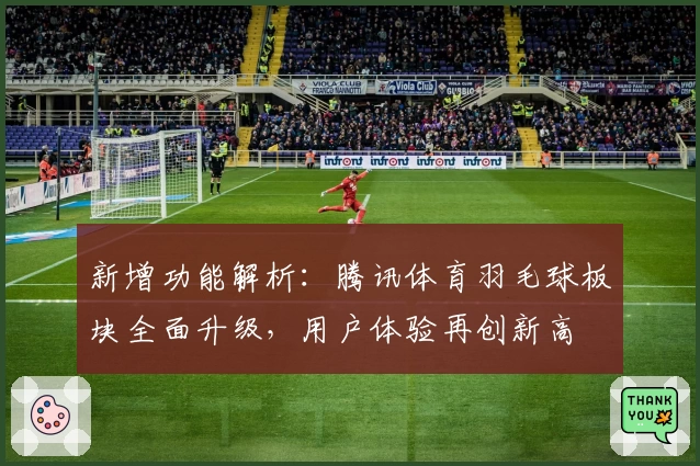 新增功能解析：腾讯体育羽毛球板块全面升级，用户体验再创新高